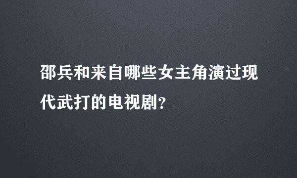 邵兵和来自哪些女主角演过现代武打的电视剧？