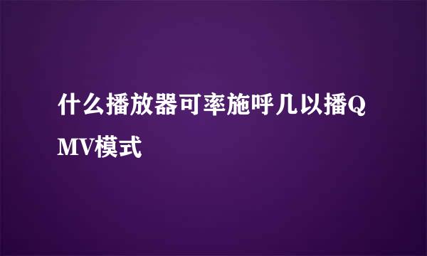 什么播放器可率施呼几以播QMV模式