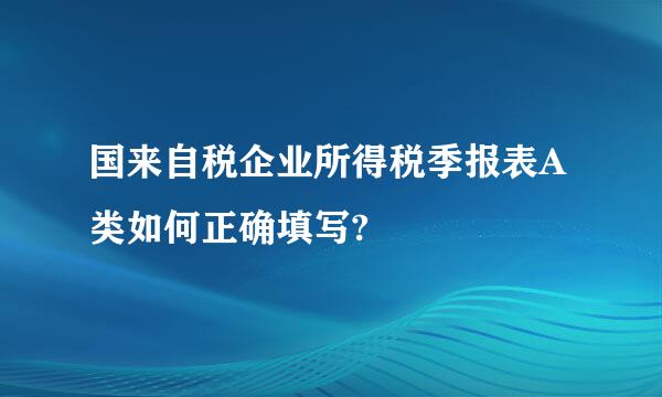 国来自税企业所得税季报表A类如何正确填写?