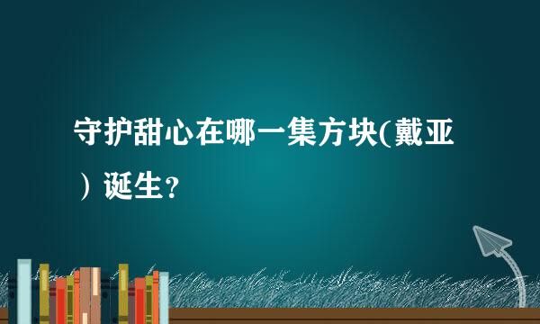 守护甜心在哪一集方块(戴亚）诞生？