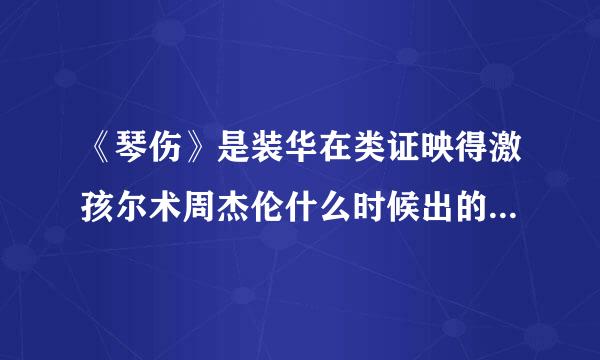 《琴伤》是装华在类证映得激孩尔术周杰伦什么时候出的歌？出自哪部专辑？