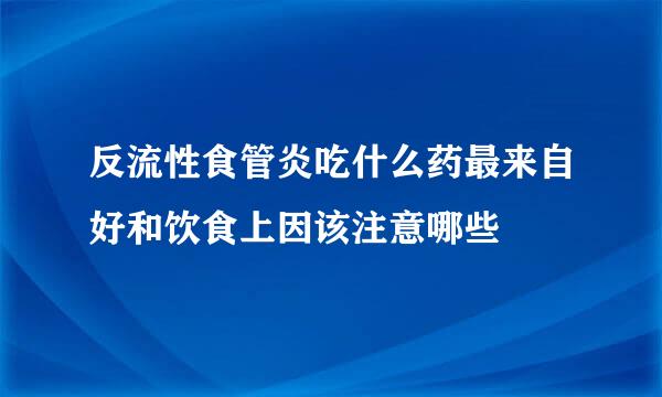 反流性食管炎吃什么药最来自好和饮食上因该注意哪些