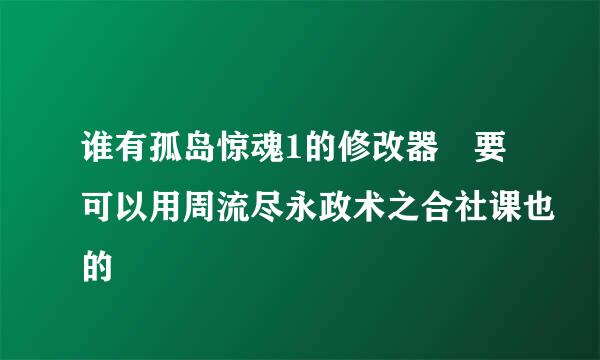 谁有孤岛惊魂1的修改器 要可以用周流尽永政术之合社课也的