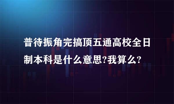 普待振角完搞顶五通高校全日制本科是什么意思?我算么?