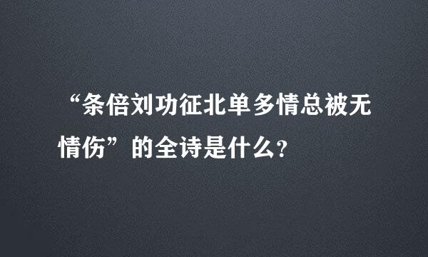 “条倍刘功征北单多情总被无情伤”的全诗是什么？