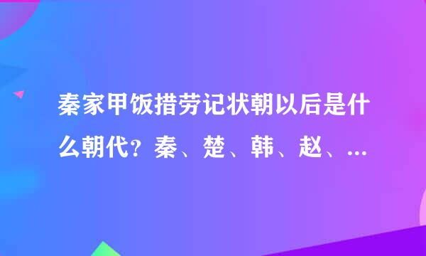 秦家甲饭措劳记状朝以后是什么朝代？秦、楚、韩、赵、齐这五国哪个和哪个有战争，哪些是同盟？