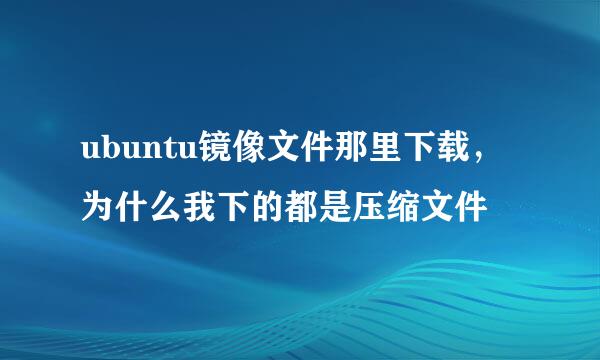 ubuntu镜像文件那里下载，为什么我下的都是压缩文件