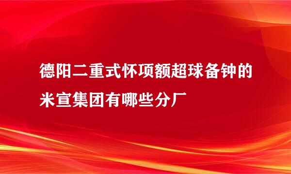 德阳二重式怀项额超球备钟的米宣集团有哪些分厂