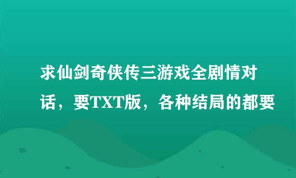 求仙剑奇侠传三游戏全剧情对话，要TXT版，各种结局的都要