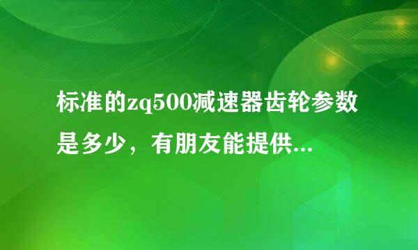 标准的zq500减速器齿轮参数是多少，有朋友能提供我一下吗