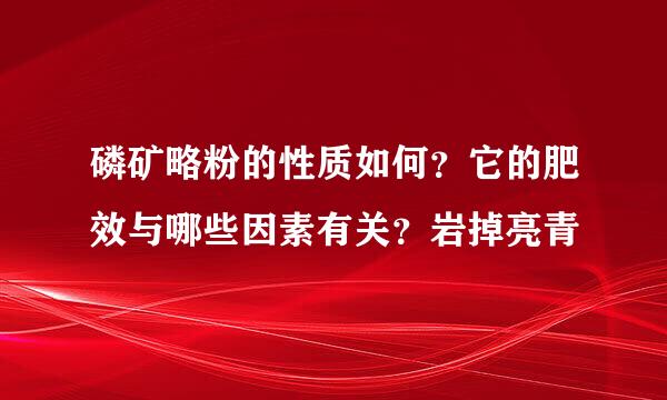 磷矿略粉的性质如何？它的肥效与哪些因素有关？岩掉亮青