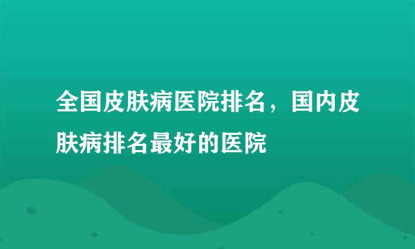 全国皮肤病医院排名，国内皮肤病排名最好的医院