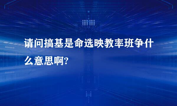 请问搞基是命选映教率班争什么意思啊?