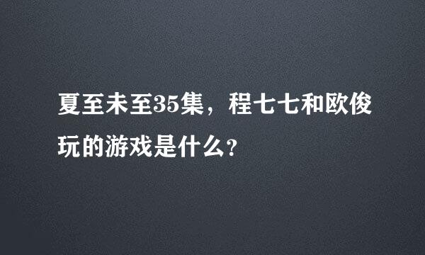 夏至未至35集，程七七和欧俊玩的游戏是什么？