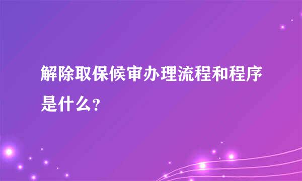 解除取保候审办理流程和程序是什么？