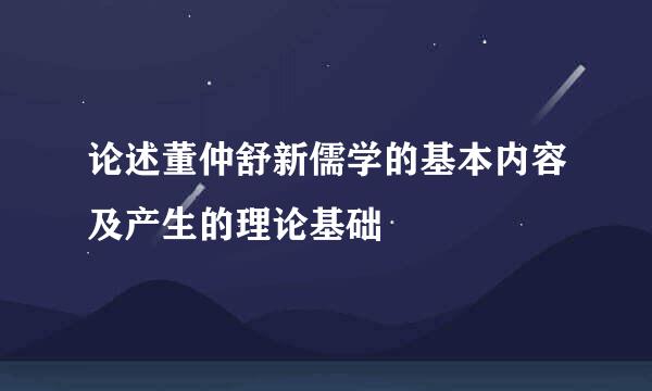 论述董仲舒新儒学的基本内容及产生的理论基础