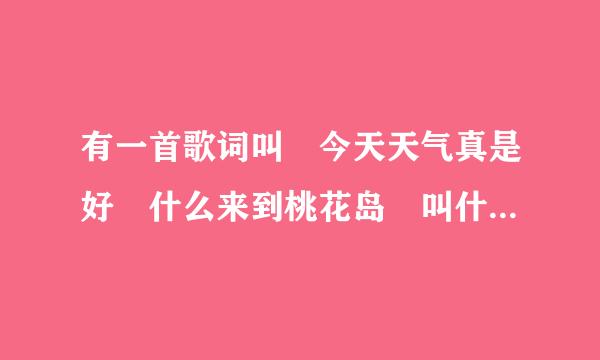 有一首歌词叫 今天天气真是好 什么来到桃花岛 叫什么名啊拜托各位了 3Q