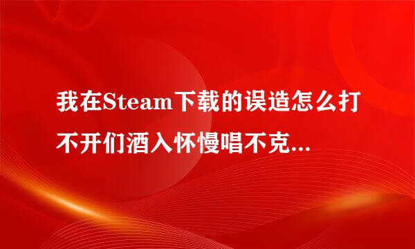 我在Steam下载的误造怎么打不开们酒入怀慢唱不克？？？如图