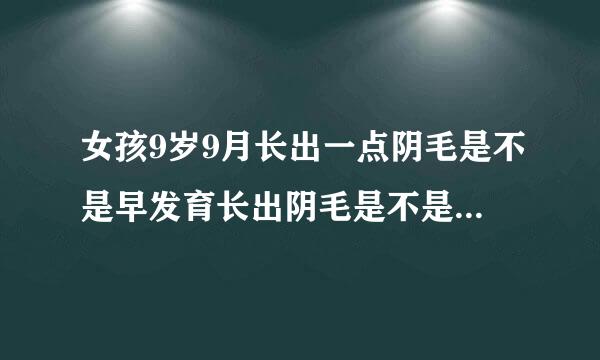 女孩9岁9月长出一点阴毛是不是早发育长出阴毛是不是不用多久就会来月经可不可以吃点什么药把月经退迟来？用不用到干脚极医院做什么检查