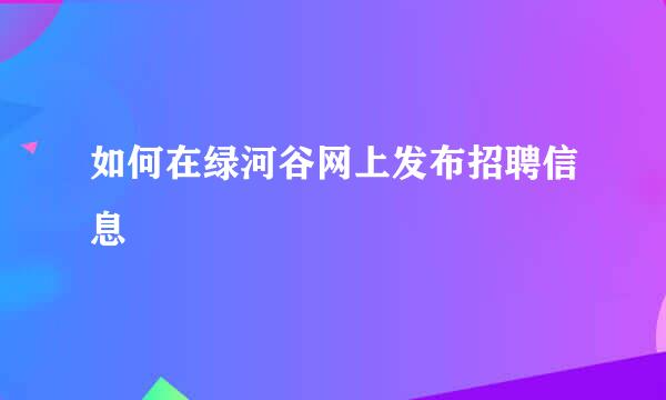 如何在绿河谷网上发布招聘信息