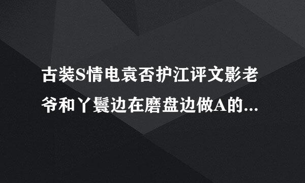 古装S情电袁否护江评文影老爷和丫鬟边在磨盘边做A的,还以个就是在河边石头上做的~有人知道不