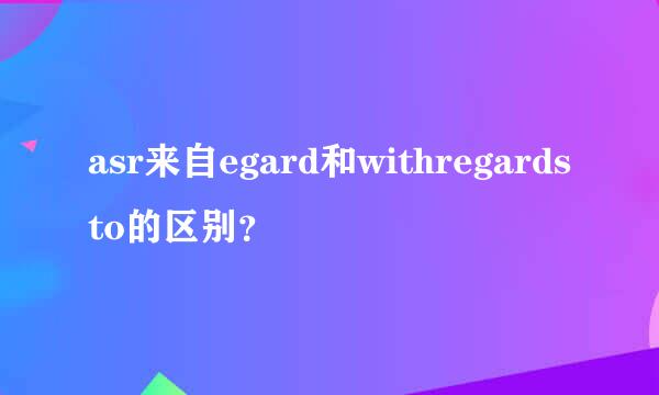 asr来自egard和withregardsto的区别？