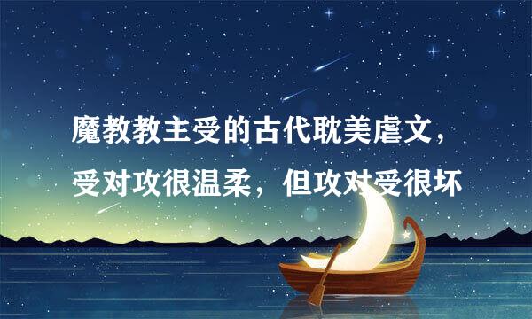 魔教教主受的古代耽美虐文，受对攻很温柔，但攻对受很坏