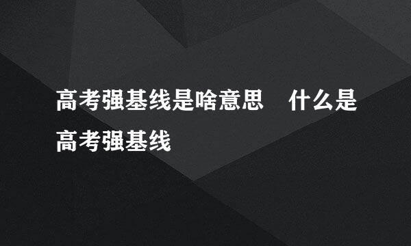 高考强基线是啥意思 什么是高考强基线