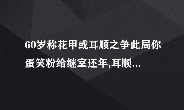 60岁称花甲或耳顺之争此局你蛋笑粉给继室还年,耳顺是什么意思?花甲是什么来自意思？