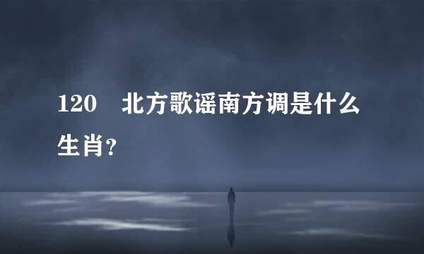 120 北方歌谣南方调是什么生肖？