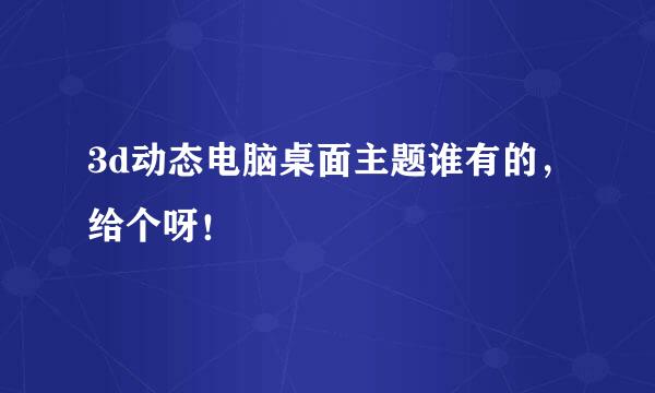 3d动态电脑桌面主题谁有的，给个呀！