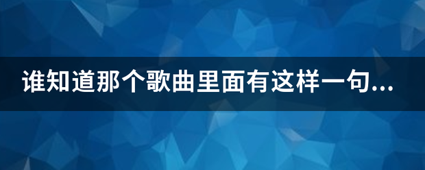 谁知道那个歌曲里面有这样一句歌词： 一颗心扑通扑通的乱跳。