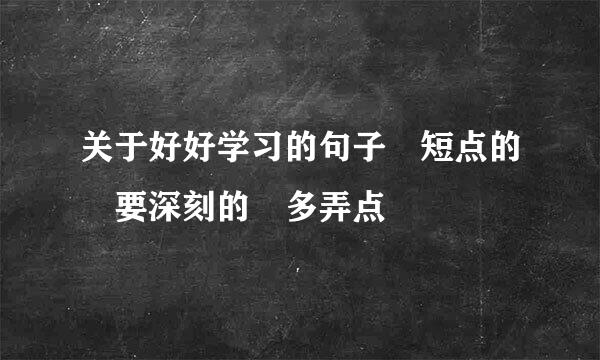 关于好好学习的句子 短点的 要深刻的 多弄点