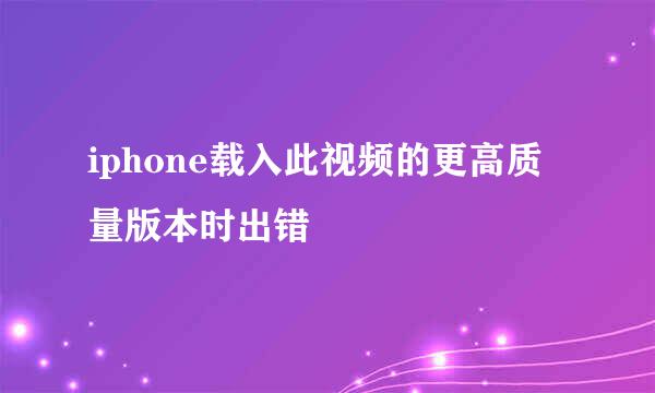 iphone载入此视频的更高质量版本时出错