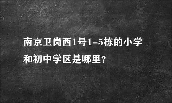 南京卫岗西1号1-5栋的小学和初中学区是哪里？