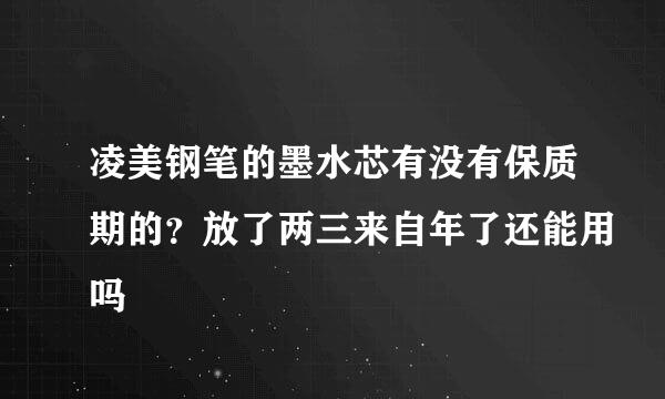 凌美钢笔的墨水芯有没有保质期的？放了两三来自年了还能用吗