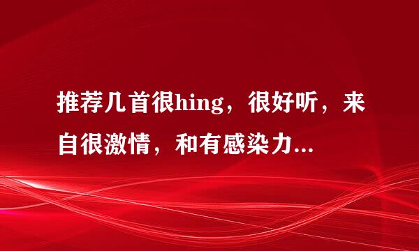 推荐几首很hing，很好听，来自很激情，和有感染力的歌，360问答是可以让人一起舞动起来的那种