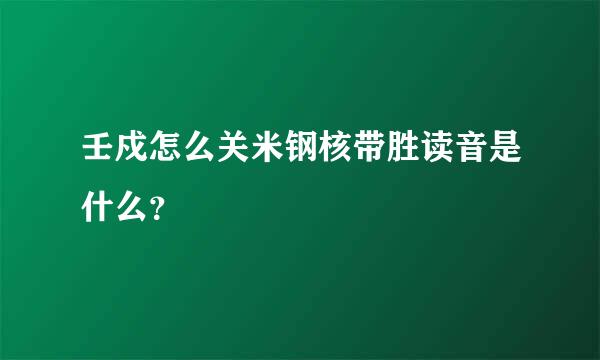 壬戍怎么关米钢核带胜读音是什么？