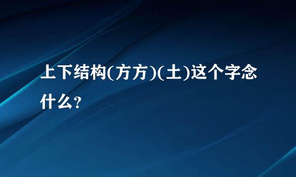 上下结构(方方)(土)这个字念什么？