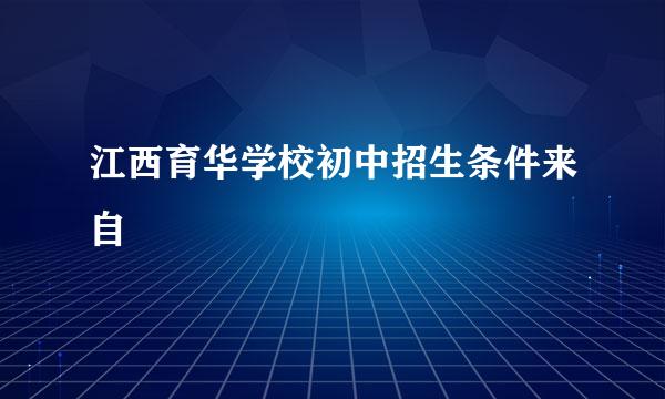 江西育华学校初中招生条件来自