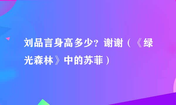 刘品言身高多少？谢谢（《绿光森林》中的苏菲）