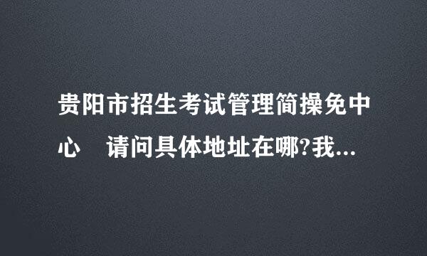 贵阳市招生考试管理简操免中心 请问具体地址在哪?我报来自考2011研究生，需要去现场确认，却找不到地方。。