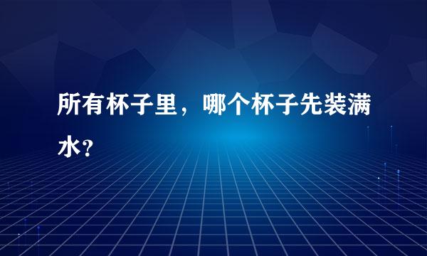 所有杯子里，哪个杯子先装满水？