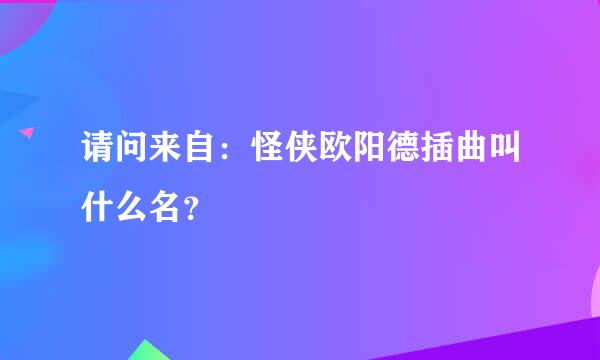 请问来自：怪侠欧阳德插曲叫什么名？