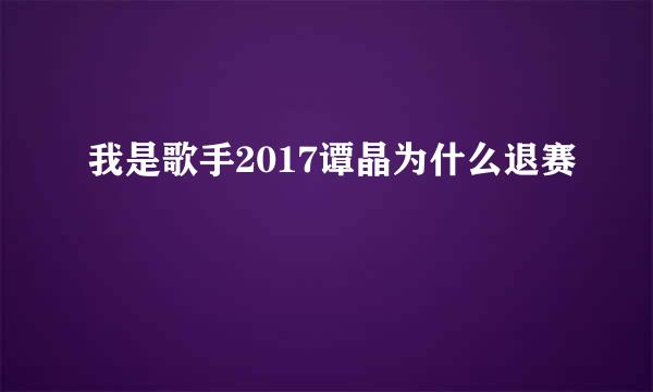 我是歌手2017谭晶为什么退赛