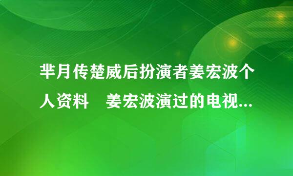 芈月传楚威后扮演者姜宏波个人资料 姜宏波演过的电视剧有哪些