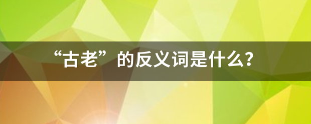 “古老”的反义词课海副钢破酸探朝船则是什么？