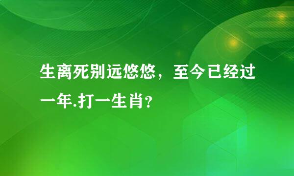 生离死别远悠悠，至今已经过一年.打一生肖？