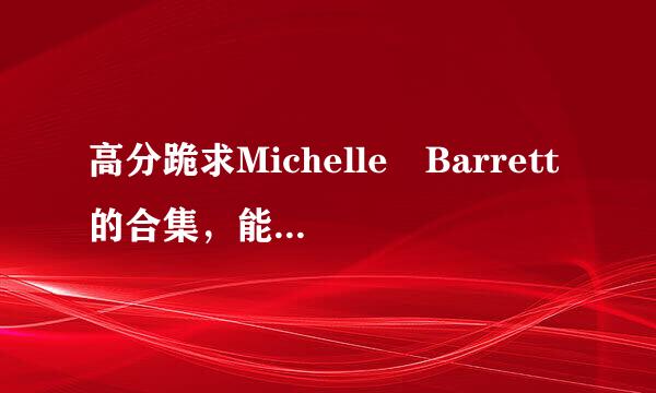 高分跪求Michelle Barrett的合集，能下载的。