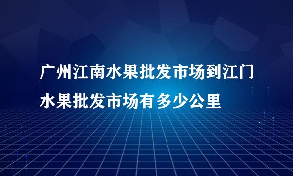 广州江南水果批发市场到江门水果批发市场有多少公里